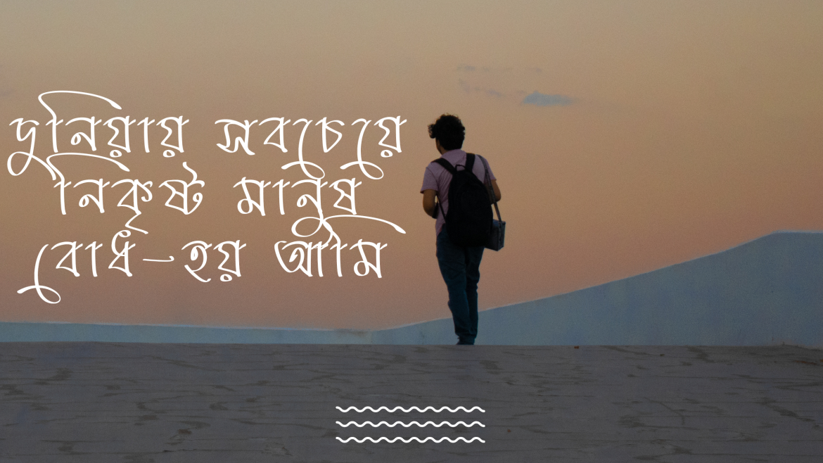 দুনিয়ায় সবচেয়ে নিকৃষ্ট মানুষ বোধ-হয় আমি